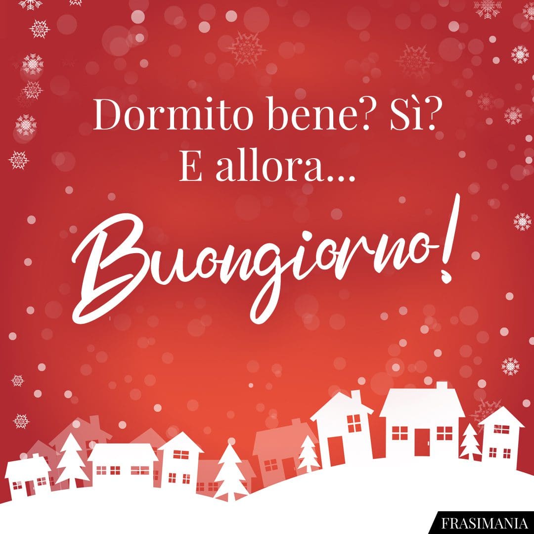 Dormito bene? Sì? E allora... Buongiorno!