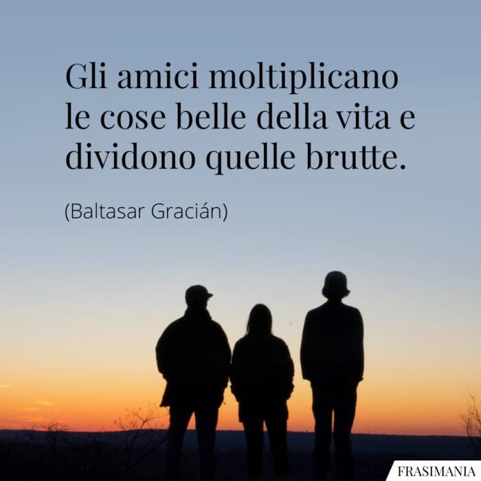 Gli amici moltiplicano le cose belle della vita e dividono quelle brutte.