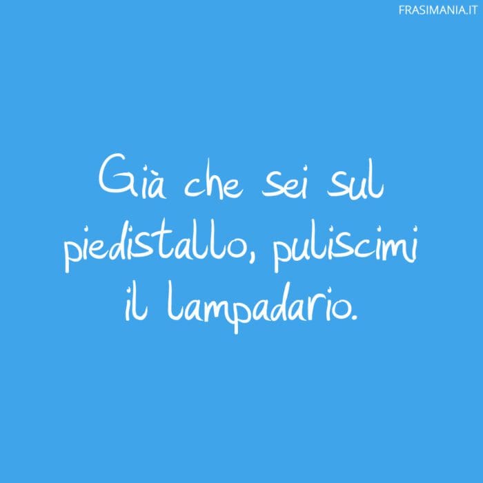 Già che sei sul piedistallo, puliscimi il lampadario.