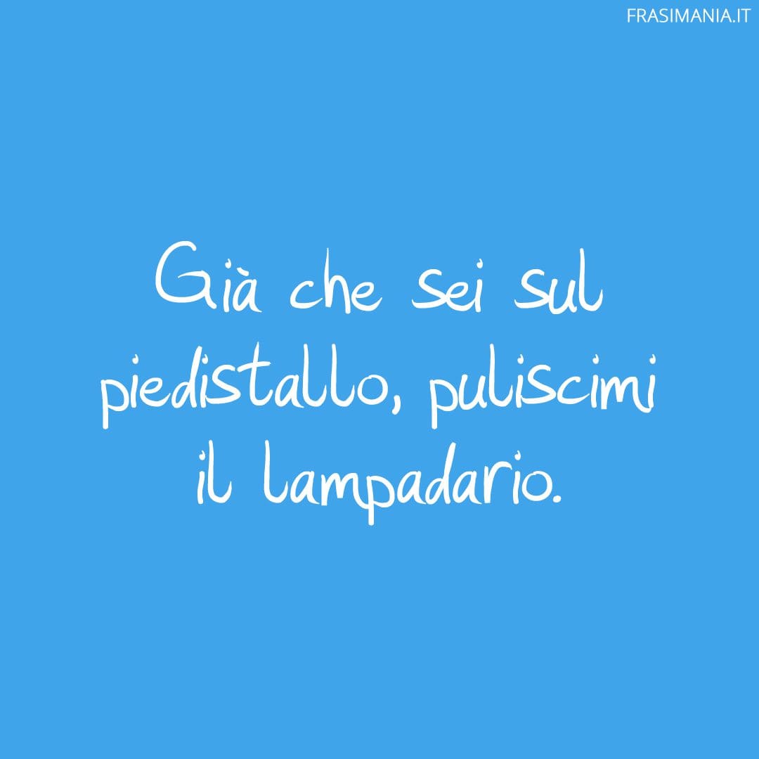 Già che sei sul piedistallo, puliscimi il lampadario.