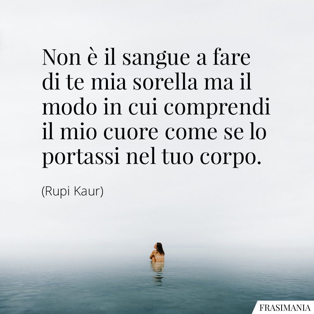Non è il sangue a fare di te mia sorella ma il modo in cui comprendi il mio cuore come se lo portassi nel tuo corpo.