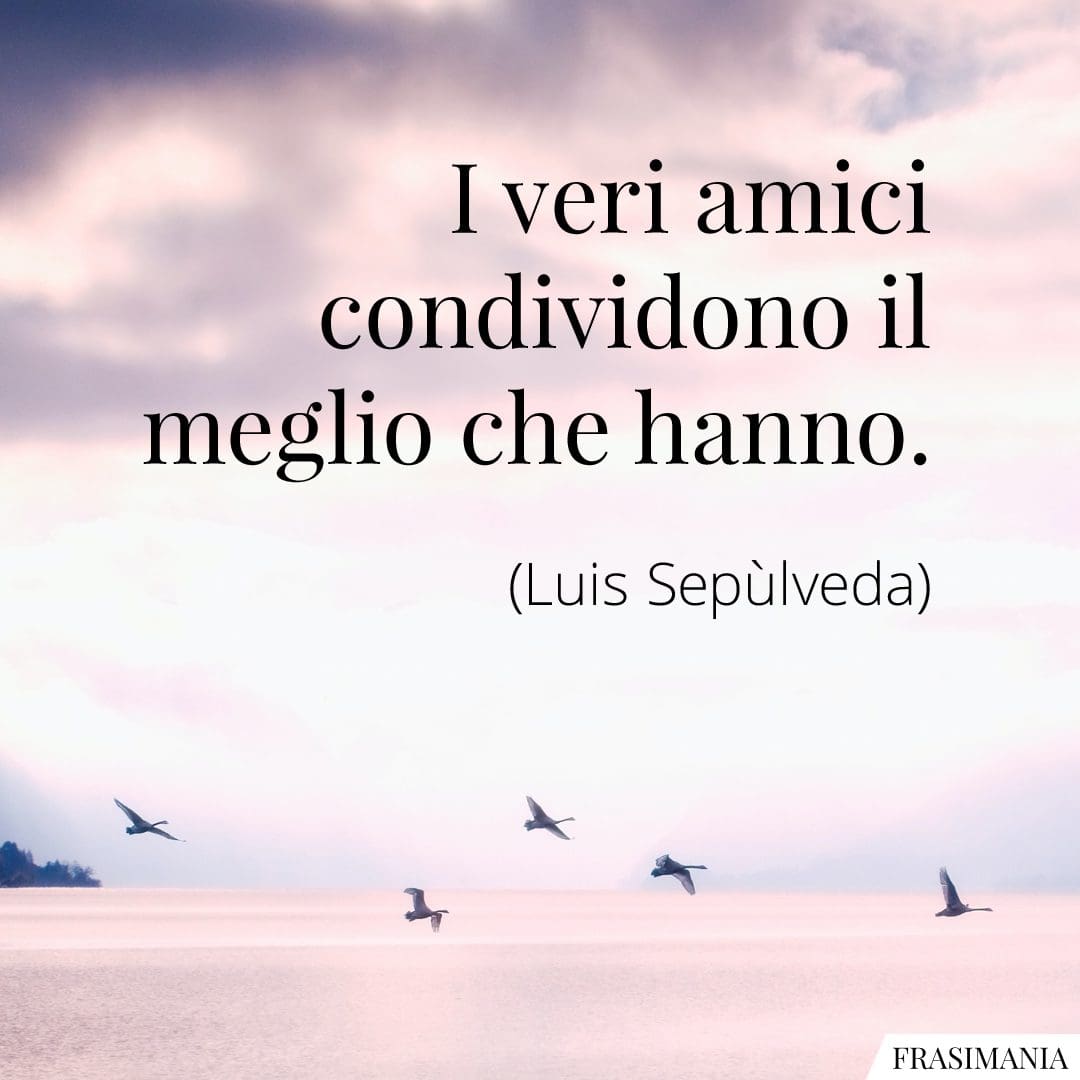 I veri amici condividono il meglio che hanno.