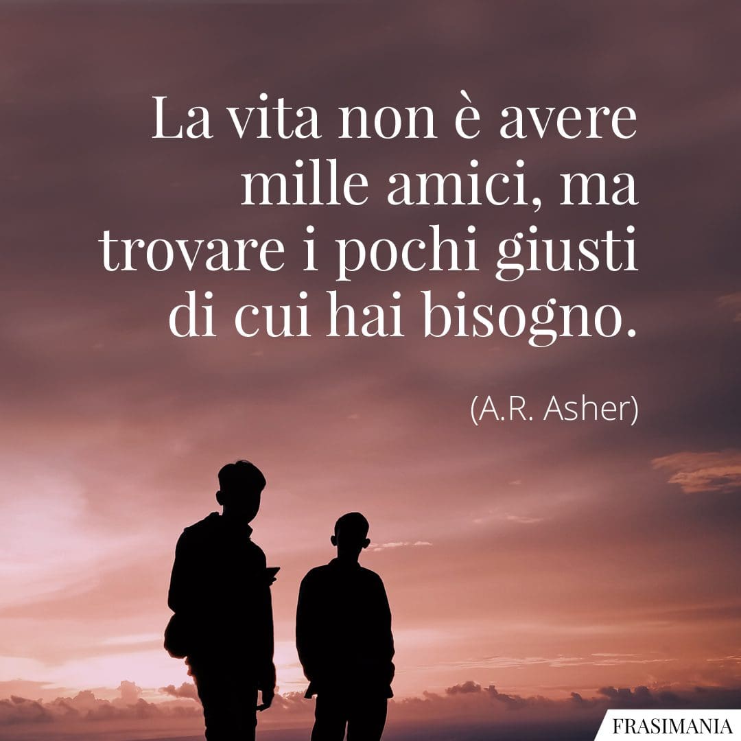 La vita non è avere mille amici, ma trovare i pochi giusti di cui hai bisogno.