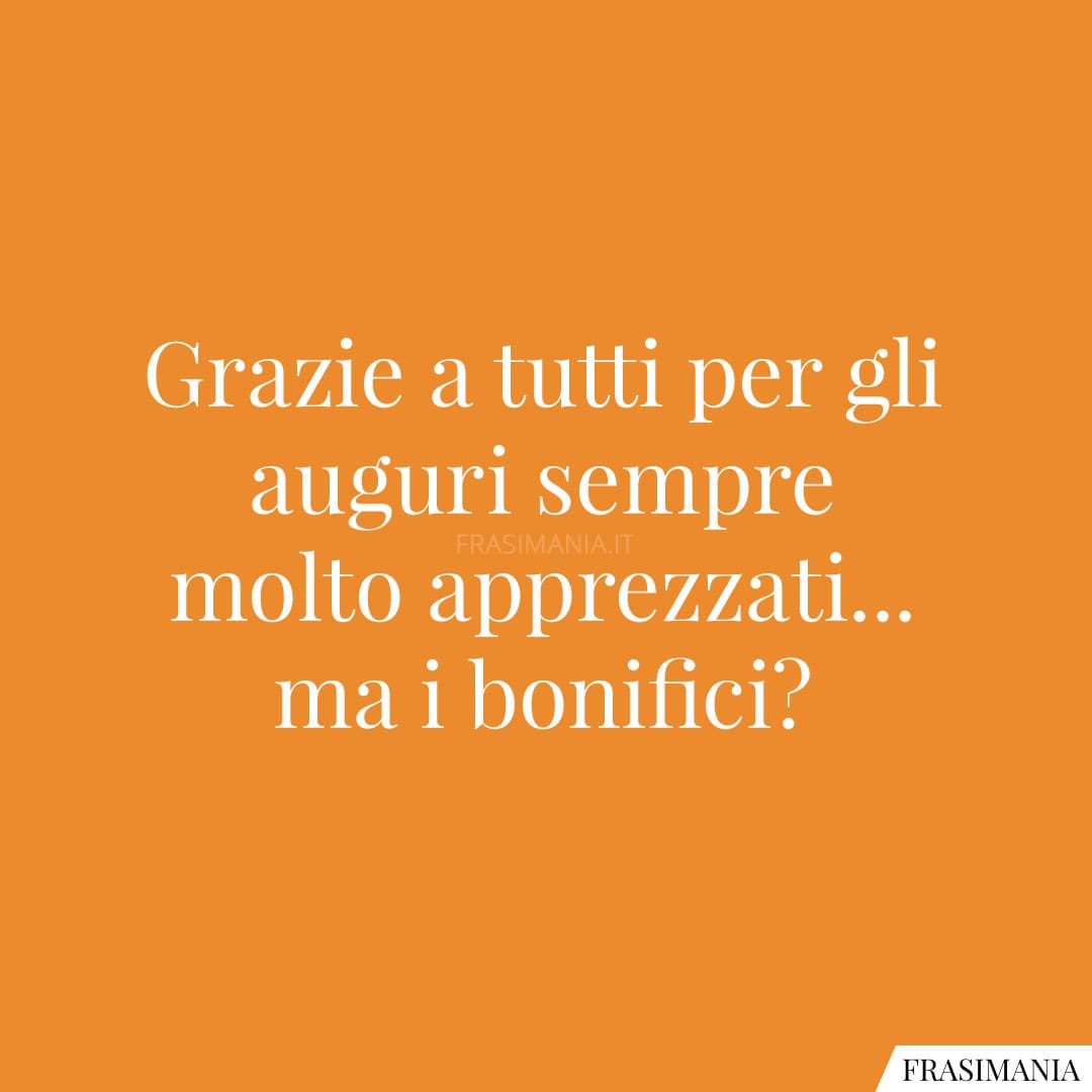 Grazie a tutti per gli auguri sempre molto apprezzati... ma i bonifici?