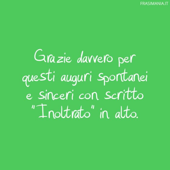 Grazie davvero per questi auguri spontanei e sinceri con scritto "Inoltrato" in alto.