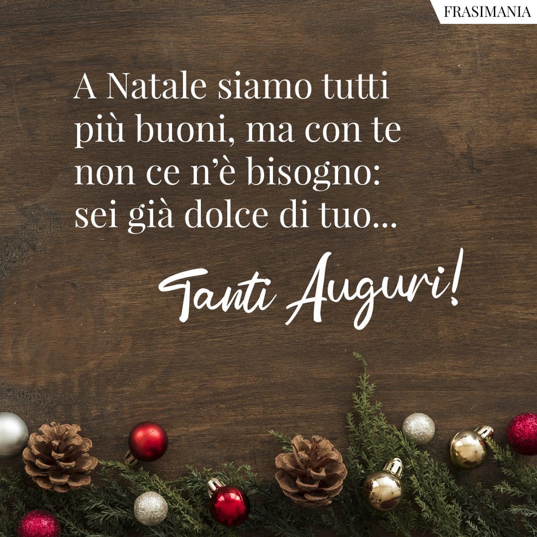 A Natale siamo tutti più buoni, ma con te non ce n'è bisogno: sei già dolce di tuo... Tanti Auguri!