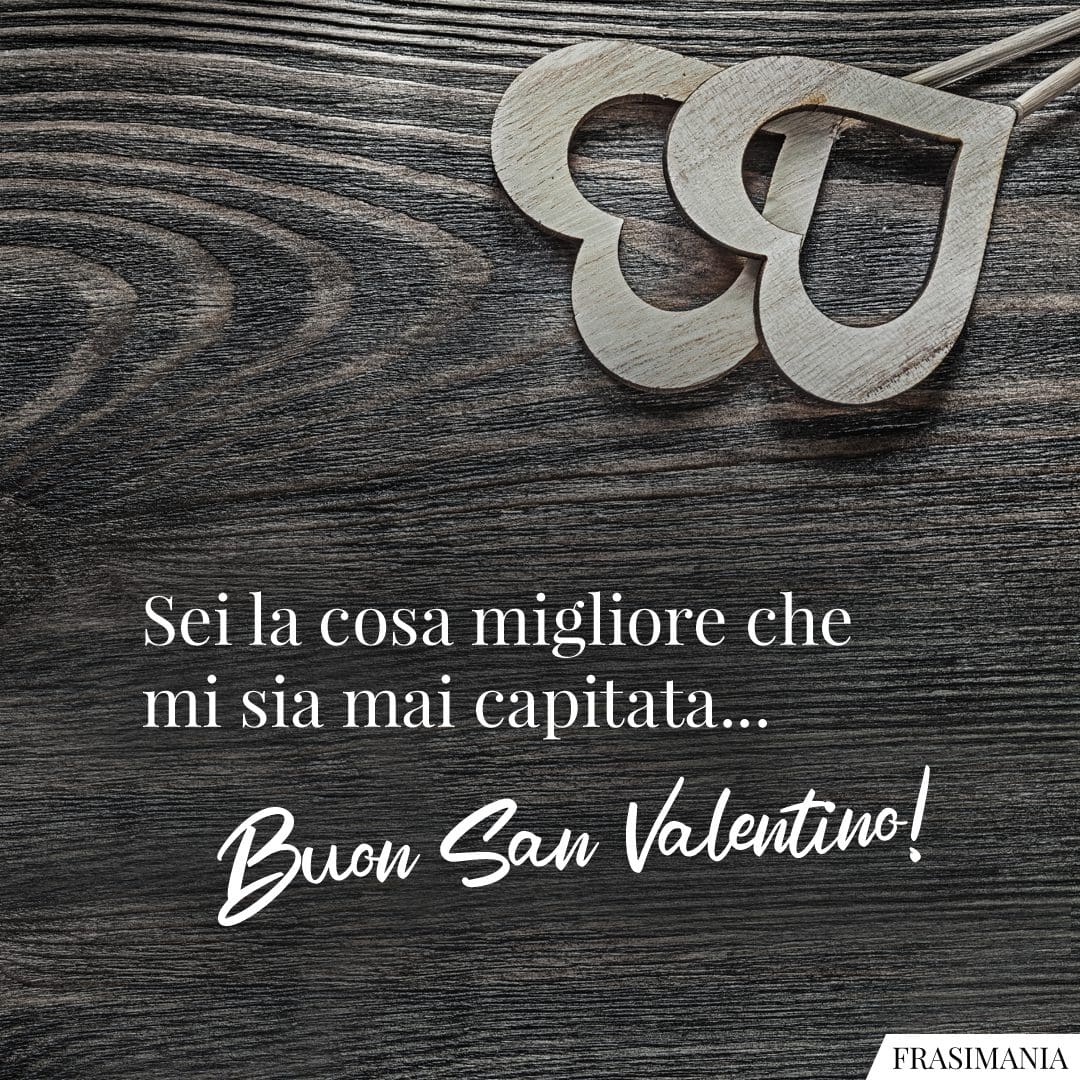 Sei la cosa migliore che mi sia mai capitata... Buon San Valentino!