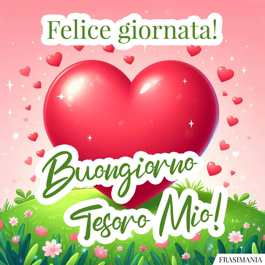Felice giornata! Buongiorno Tesoro Mio!