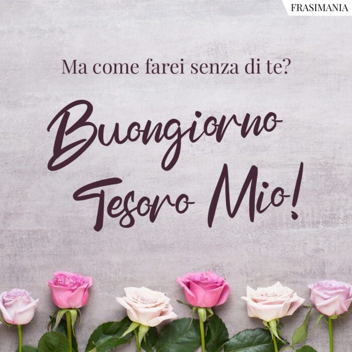 Ma come farei senza di te? Buongiorno Tesoro Mio!