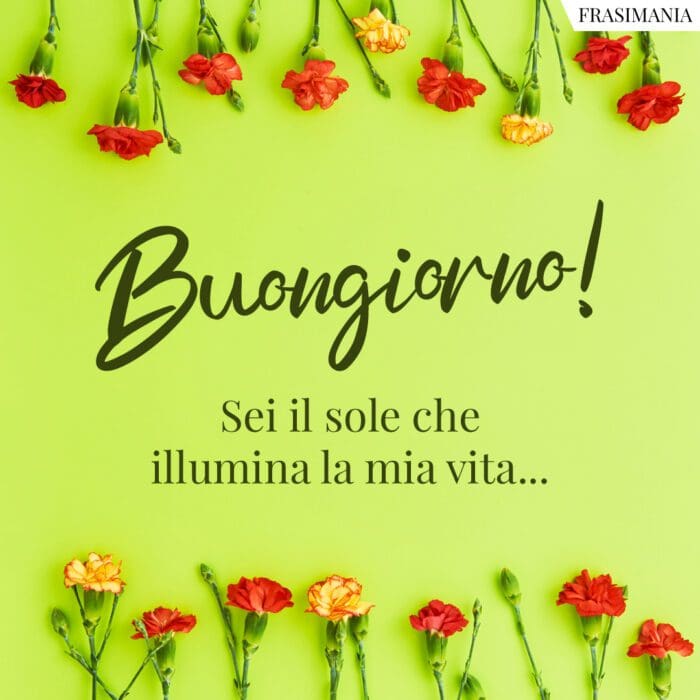 Buongiorno! Sei il sole che illumina la mia vita...