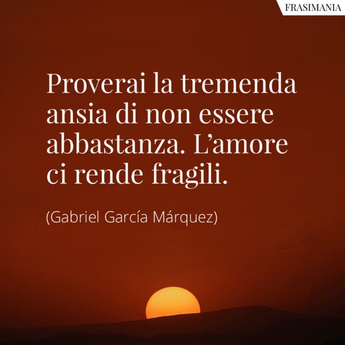 Proverai la tremenda ansia di non essere abbastanza. L’amore ci rende fragili.
