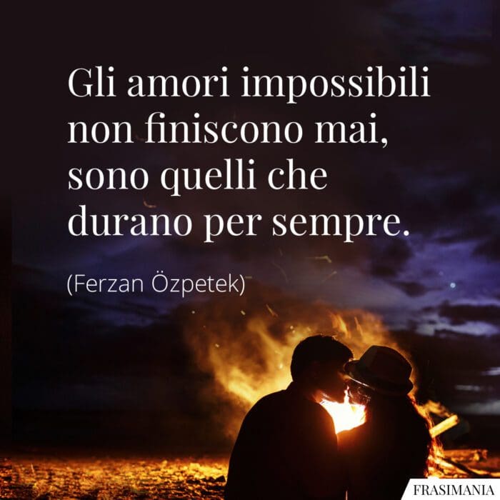 Gli amori impossibili non finiscono mai, sono quelli che durano per sempre.