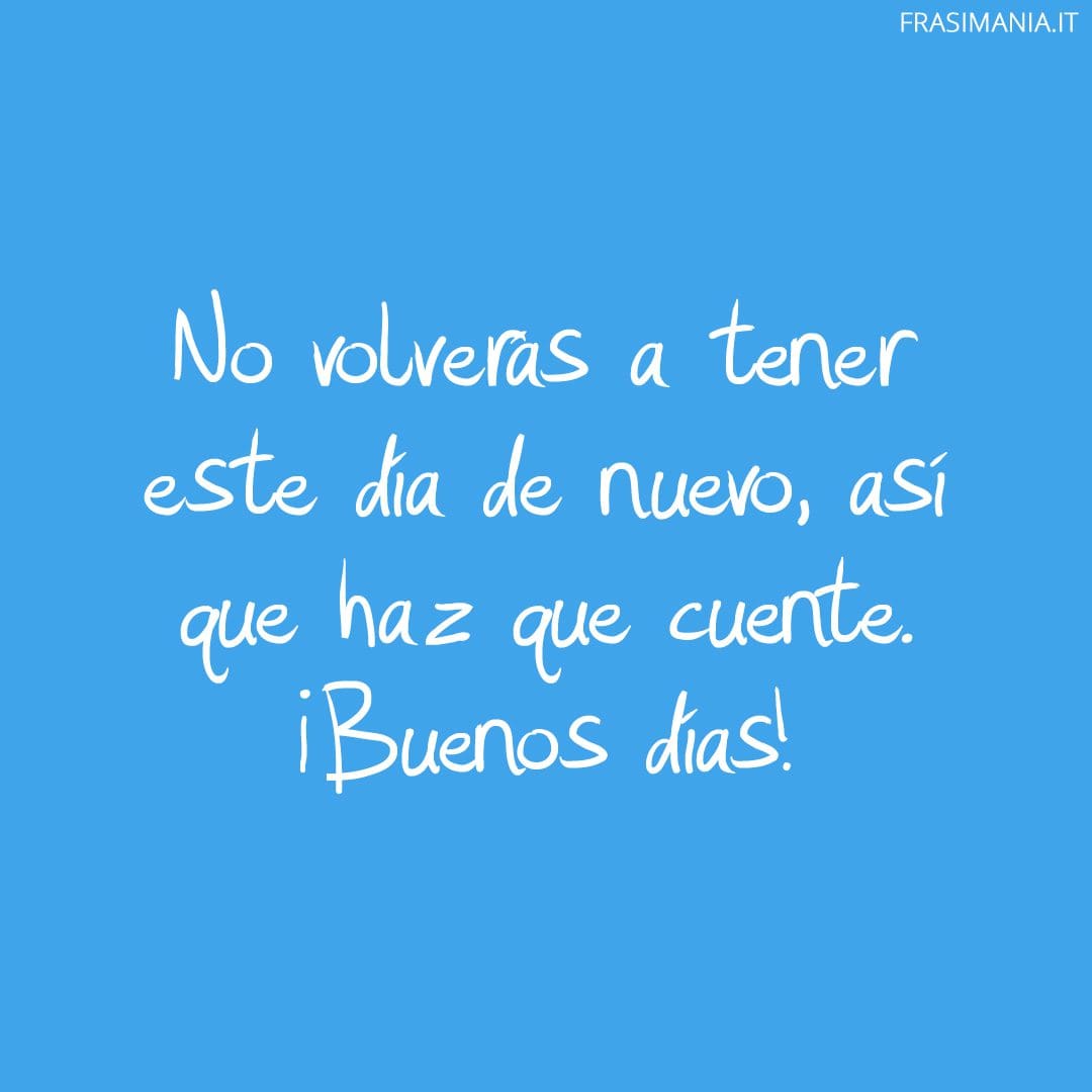 No volverás a tener este día de nuevo, así que haz que cuente. ¡Buenos días!
