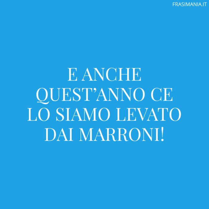 E anche quest’anno ce lo siamo levato dai marroni!