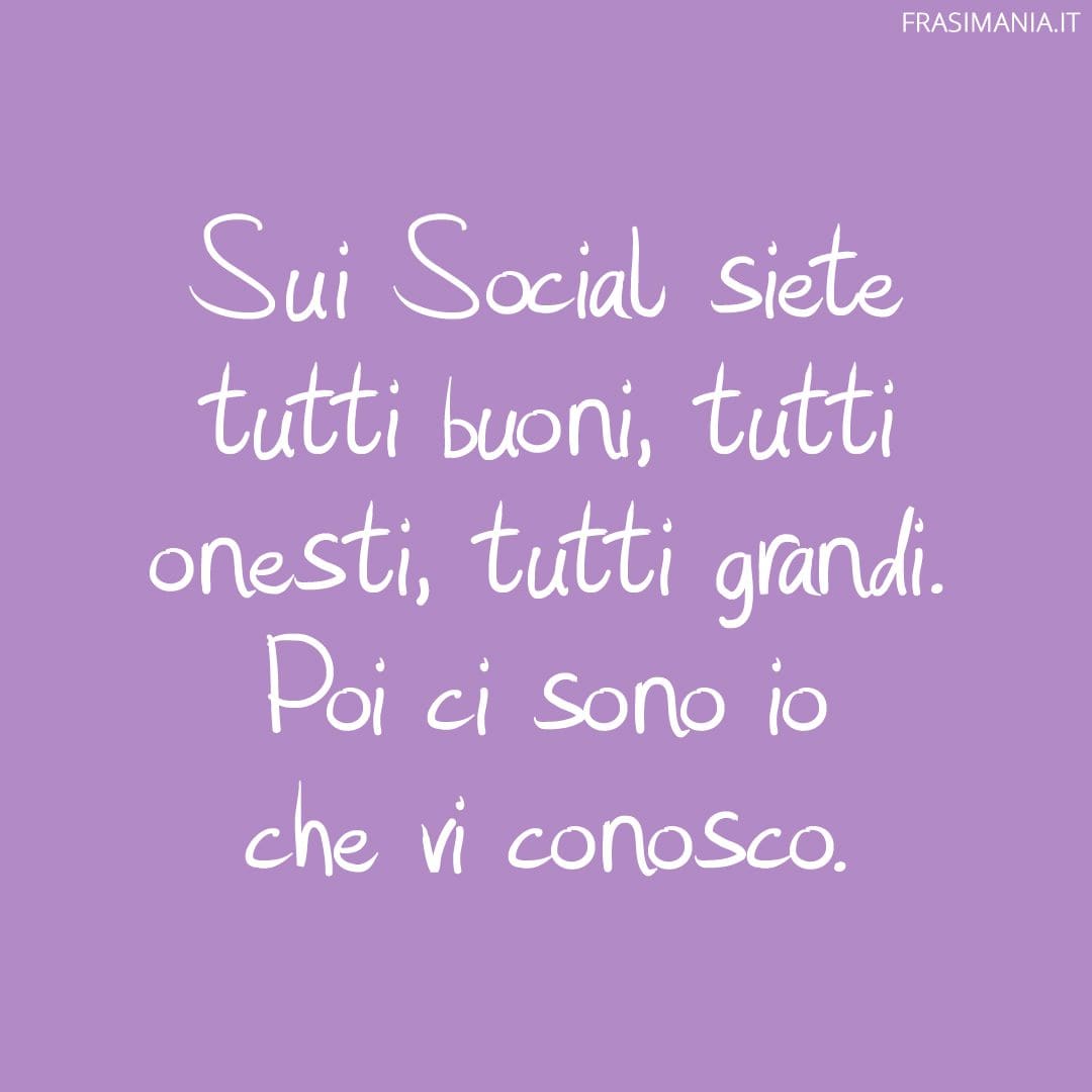 Sui Social siete tutti buoni, tutti onesti, tutti grandi. Poi ci sono io che vi conosco.