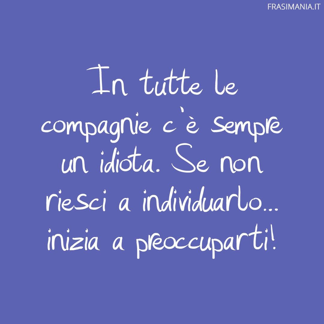 In tutte le compagnie c'è sempre un idiota. Se non riesci a individuarlo... inizia a preoccuparti!