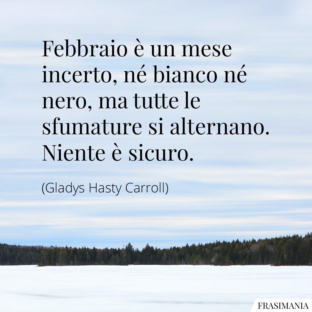 Febbraio è un mese incerto, né bianco né nero, ma tutte le sfumature si alternano. Niente è sicuro.