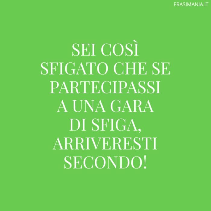 Sei così sfigato che se partecipassi a una gara di sfiga, arriveresti secondo!