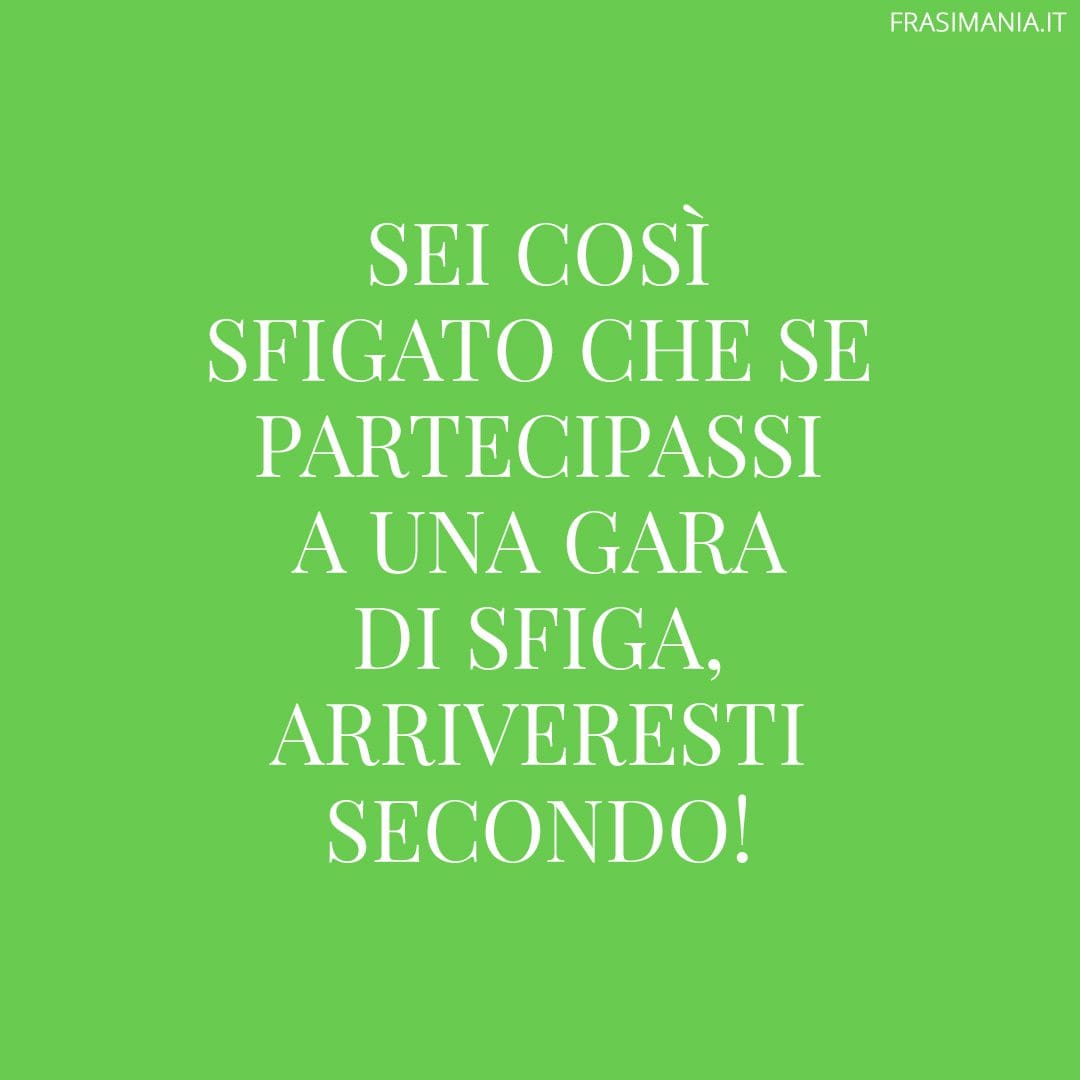 Sei così sfigato che se partecipassi a una gara di sfiga, arriveresti secondo!