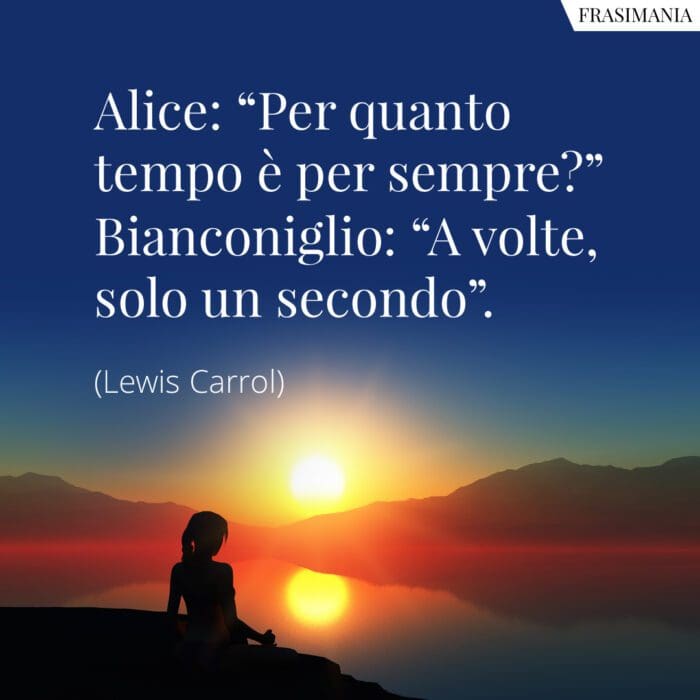 Alice: "Per quanto tempo è per sempre?" Bianconiglio: "A volte, solo un secondo".