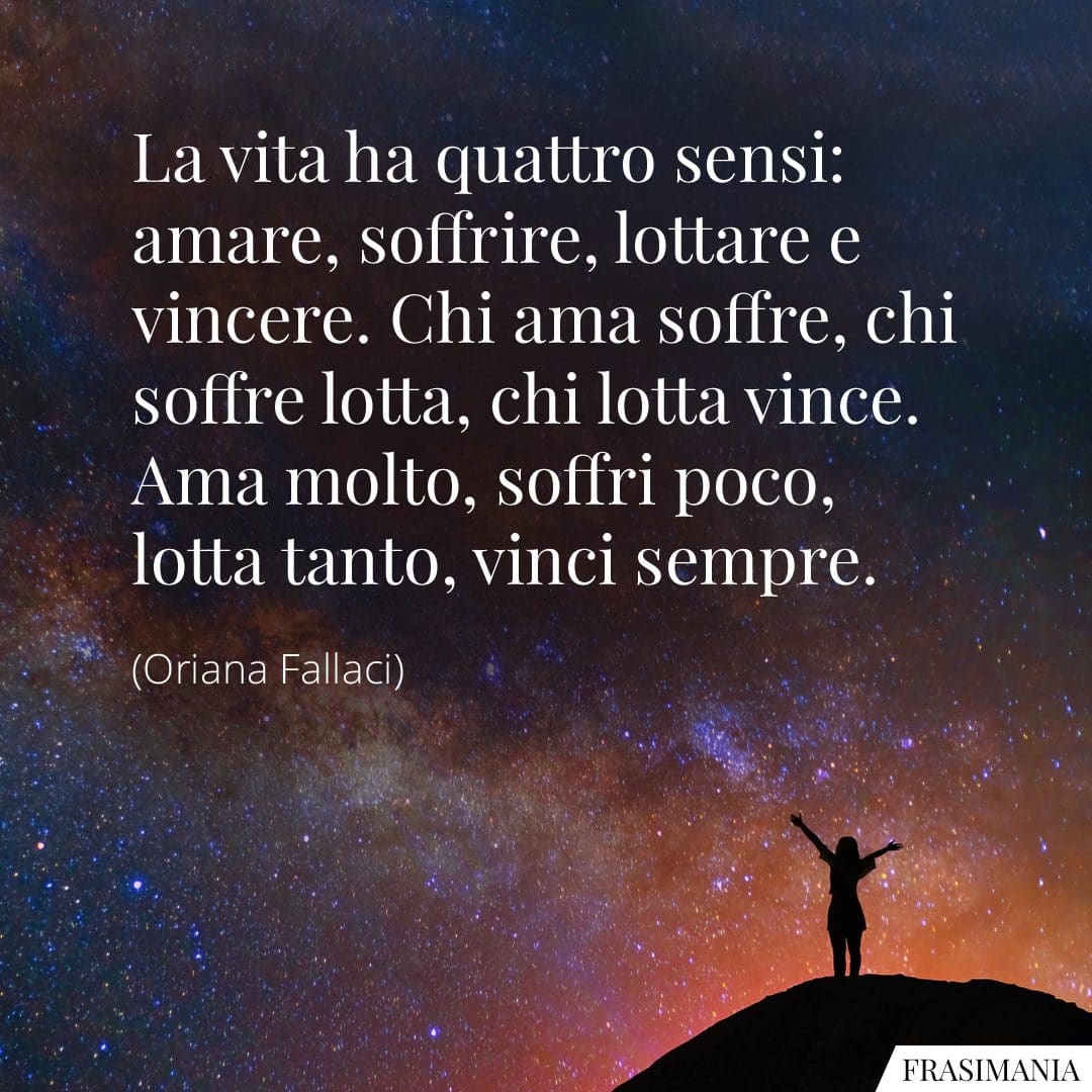 La vita ha quattro sensi: amare, soffrire, lottare e vincere. Chi ama soffre, chi soffre lotta, chi lotta vince. Ama molto, soffri poco, lotta tanto, vinci sempre.