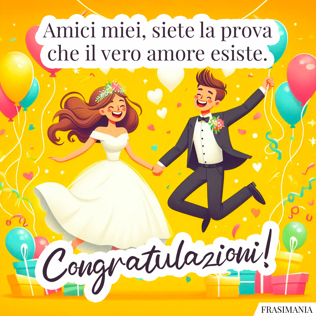 Amici miei, siete la prova che il vero amore esiste. Congratulazioni!
