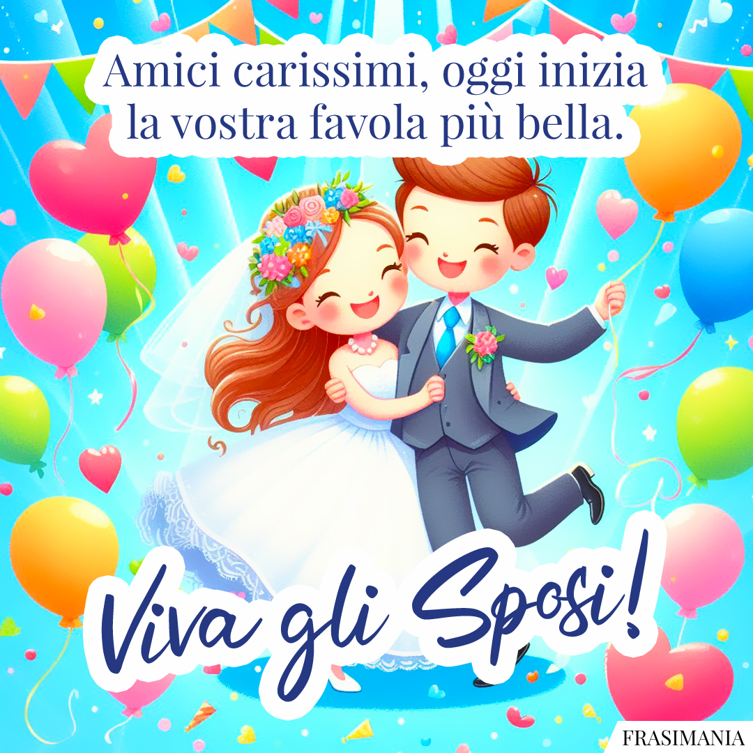 Amici carissimi, oggi inizia la vostra favola più bella. Viva gli Sposi!