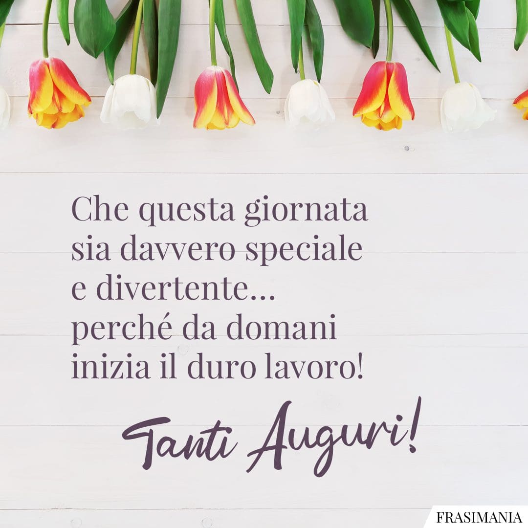 Che questa giornata sia davvero speciale e divertente... perché da domani inizia il duro lavoro! Tanti Auguri!