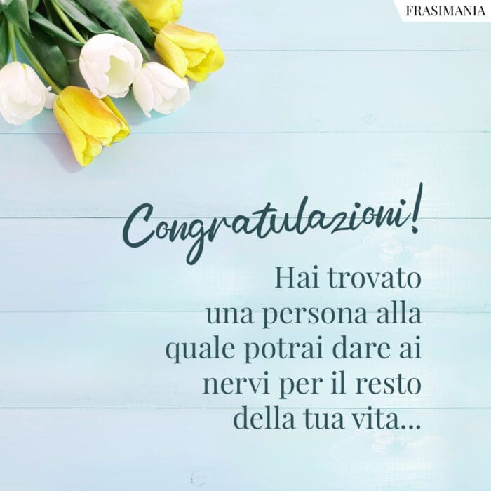 Congratulazioni! Hai trovato una persona alla quale potrai dare ai nervi per il resto della tua vita...