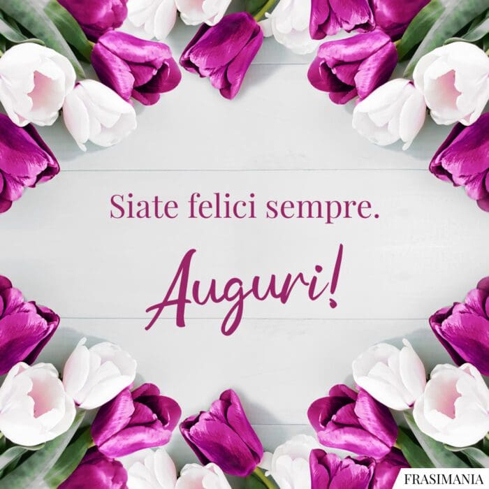 Siate felici sempre. Auguri!