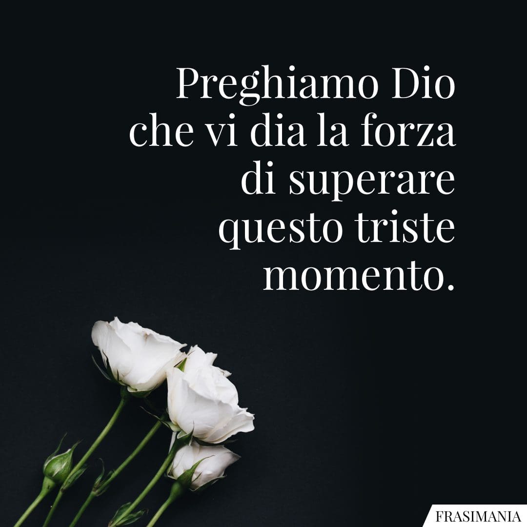 Preghiamo Dio che vi dia la forza di superare questo triste momento.