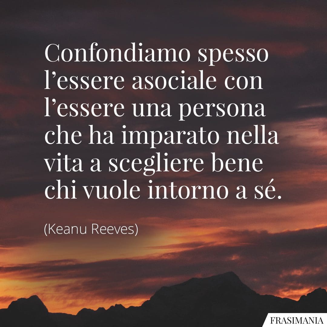 Confondiamo spesso l'essere asociale con l'essere una persona che ha imparato nella vita a scegliere bene chi vuole intorno a sé.