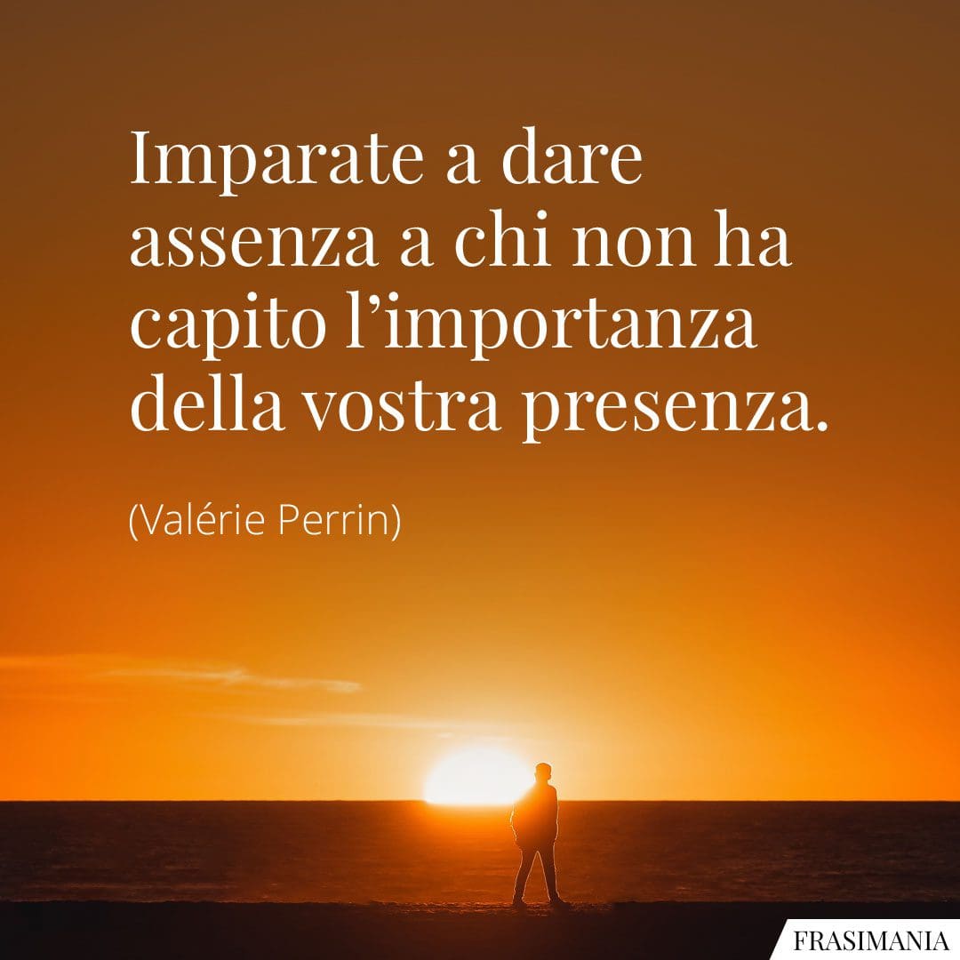 Imparate a dare assenza a chi non ha capito l'importanza della vostra presenza.