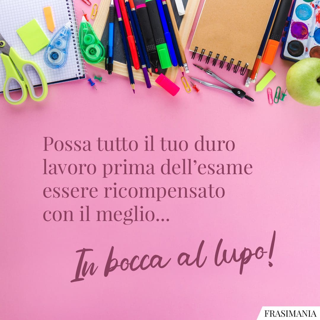 Possa tutto il tuo duro lavoro prima dell'esame essere ricompensato con il meglio... In bocca al lupo!