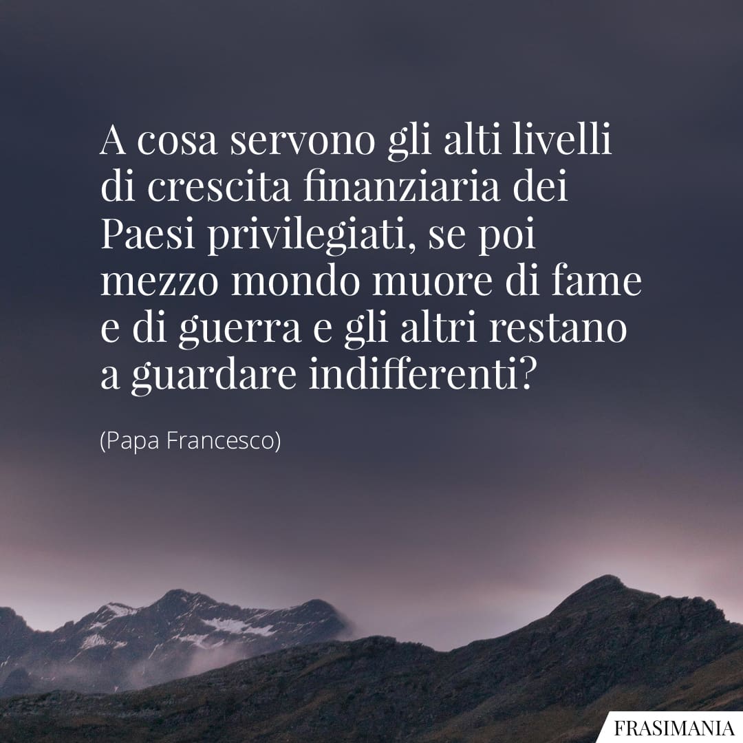 A cosa servono gli alti livelli di crescita finanziaria dei Paesi privilegiati, se poi mezzo mondo muore di fame e di guerra e gli altri restano a guardare indifferenti?