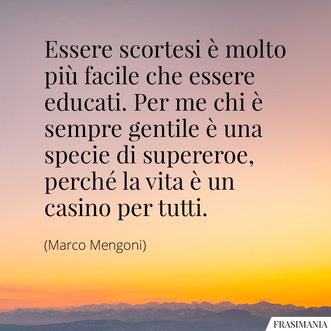 Essere scortesi è molto più facile che essere educati. Per me chi è sempre gentile è una specie di supereroe, perché la vita è un casino per tutti.