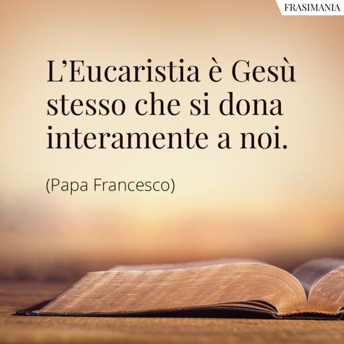 L’Eucaristia è Gesù stesso che si dona interamente a noi.