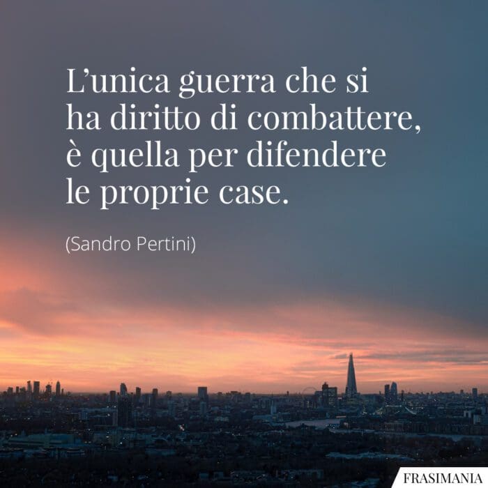 L'unica guerra che si ha diritto di combattere, è quella per difendere le proprie case.