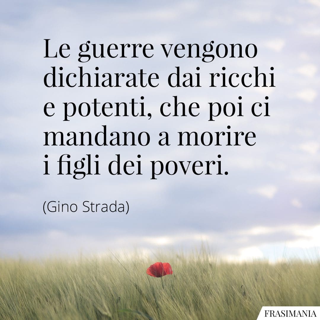 Le guerre vengono dichiarate dai ricchi e potenti, che poi ci mandano a morire i figli dei poveri.