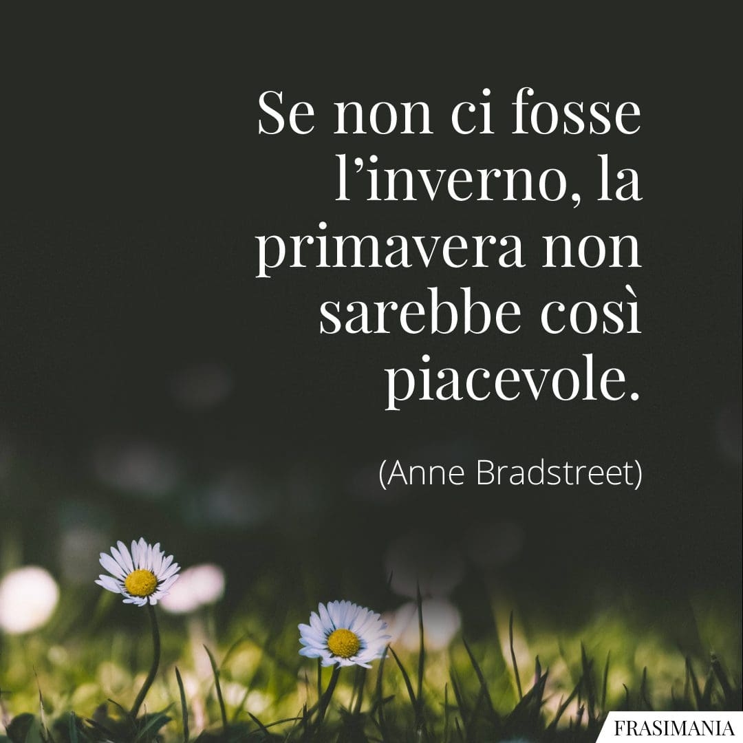 Se non ci fosse l'inverno, la primavera non sarebbe così piacevole.