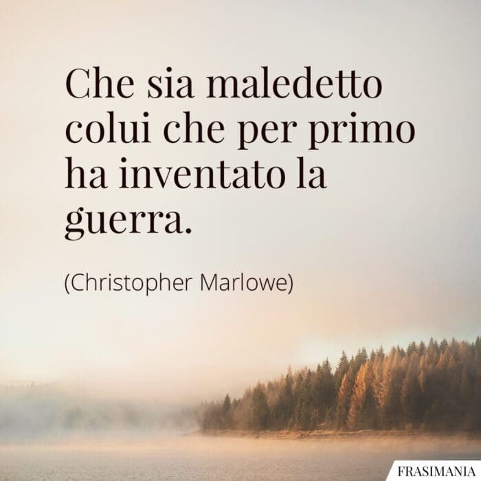 Che sia maledetto colui che per primo ha inventato la guerra.
