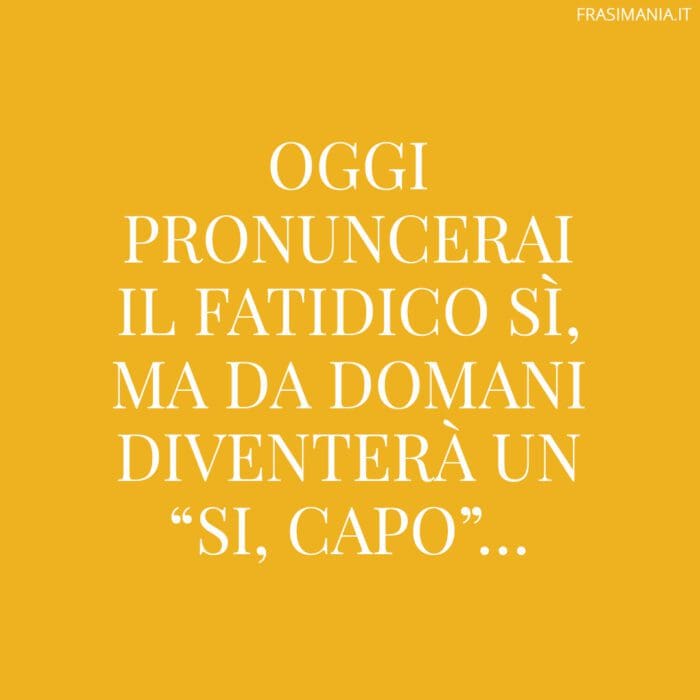 Oggi pronuncerai il fatidico sì, ma da domani diventerà un “si, capo”…
