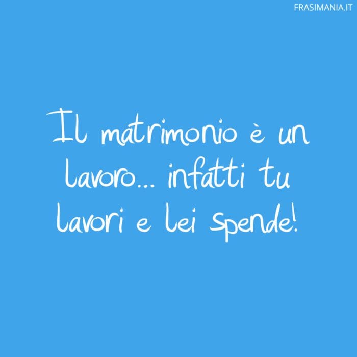 Il matrimonio è un lavoro... infatti tu lavori e lei spende!