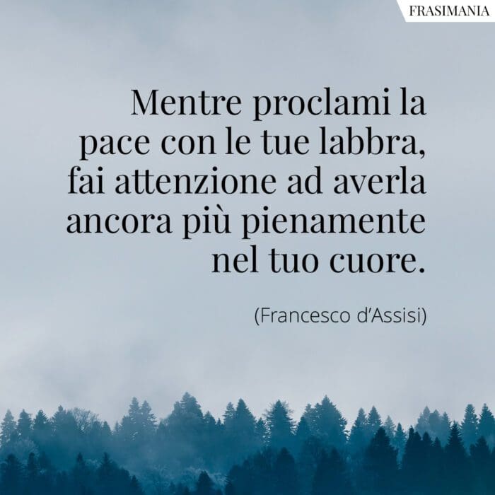 Mentre proclami la pace con le tue labbra, fai attenzione ad averla ancora più pienamente nel tuo cuore.