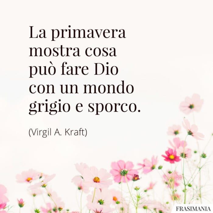 La primavera mostra cosa può fare Dio con un mondo grigio e sporco.