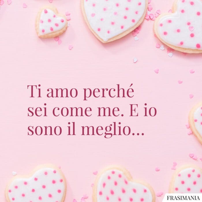 Ti amo perché sei come me. E io sono il meglio…