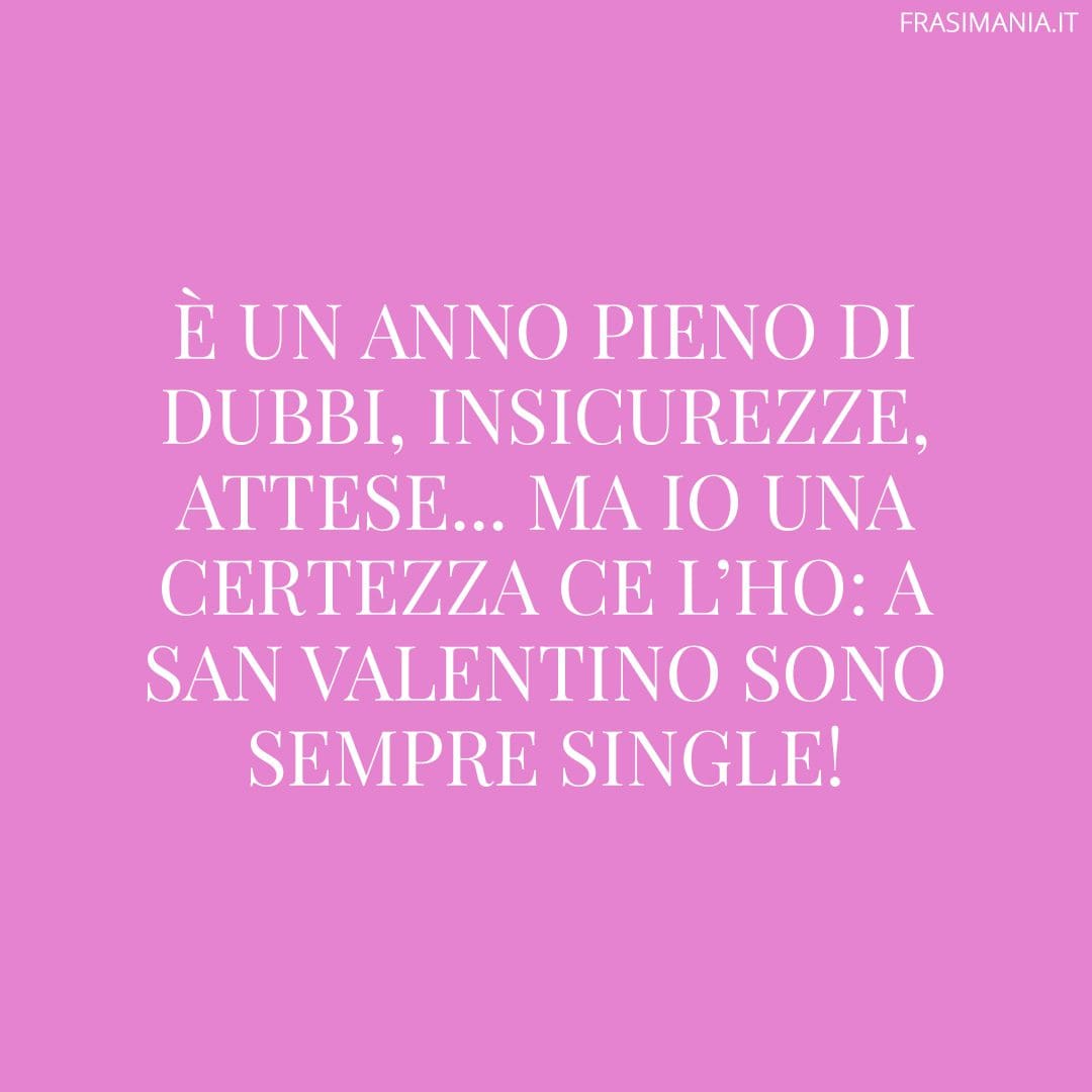 È un anno pieno di dubbi, insicurezze, attese... ma io una certezza ce l'ho: a San Valentino sono sempre single!
