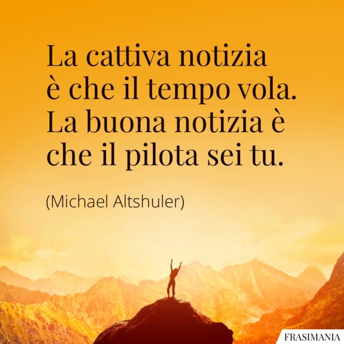 La cattiva notizia è che il tempo vola. La buona notizia è che il pilota sei tu.