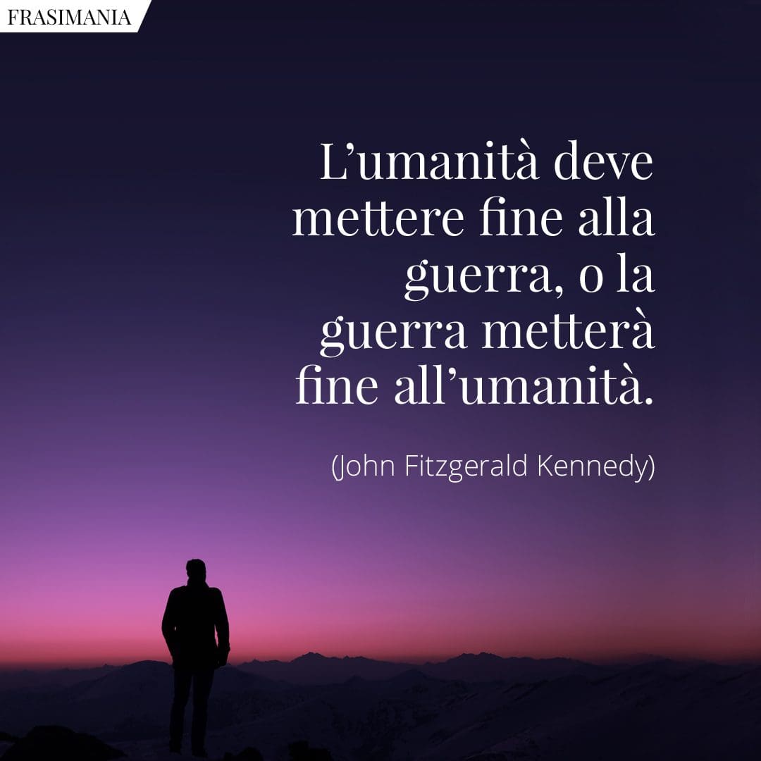 L'umanità deve mettere fine alla guerra, o la guerra metterà fine all'umanità.