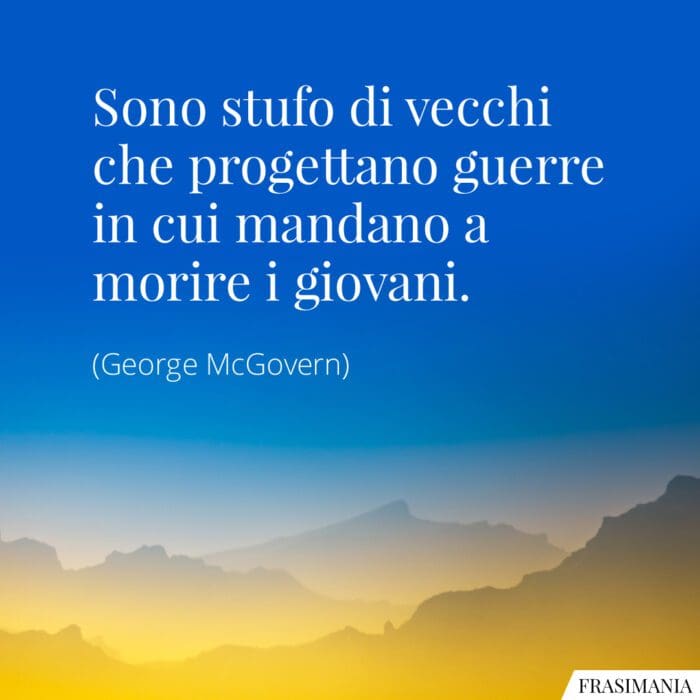 Sono stufo di vecchi che progettano guerre in cui mandano a morire i giovani.